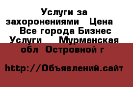 Услуги за захоронениями › Цена ­ 1 - Все города Бизнес » Услуги   . Мурманская обл.,Островной г.